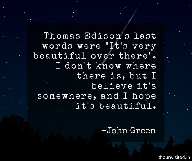 the unvisited john green quotes Thomas Edison's last words were "It's very beautiful over there". I don't know where there is, but I believe it's somewhere, and I hope it's beautiful.