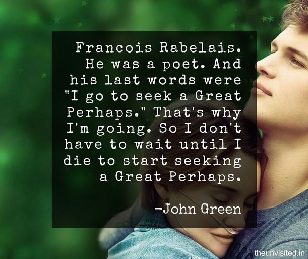 the unvisited john green quotes Francois Rabelais. He was a poet. And his last words were "I go to seek a Great Perhaps." That's why I'm going. So I don't have to wait until I die to start seeking a Great Perhaps.