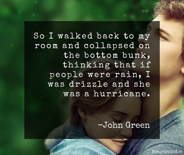 the unvisited john green quotes So I walked back to my room and collapsed on the bottom bunk, thinking that if people were rain, I was drizzle and she was a hurricane.