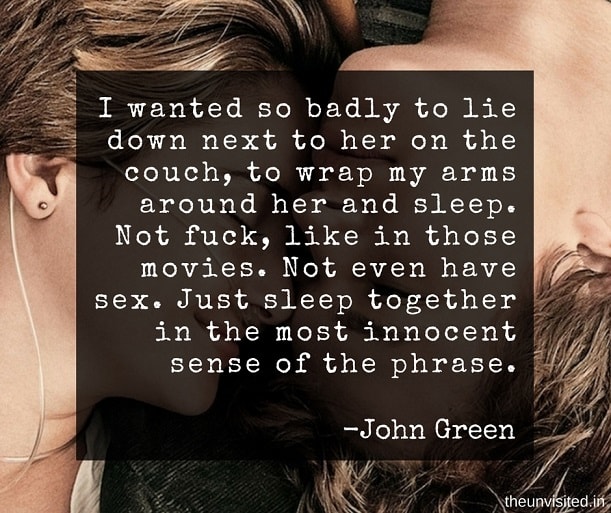 the unvisited john green quotes I wanted so badly to lie down next to her on the couch, to wrap my arms around her and sleep. Not fuck, like in those movies. Not even have sex. Just sleep together in the most innocent sense of the phrase.