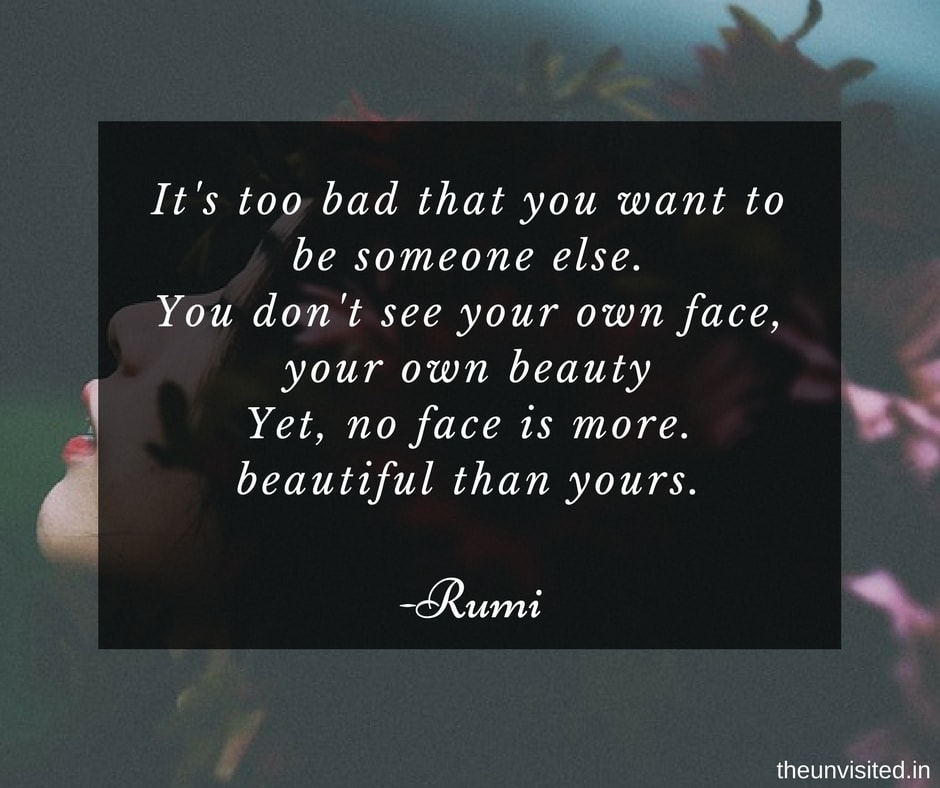 the unvisited It's too bad that you want to be someone else. You don't see your own face, your own beauty. Yet, no face is more beautiful than yours.