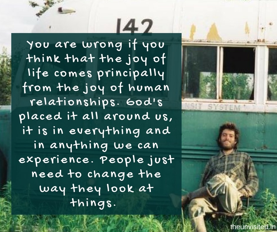 the unvisited into the wild quotes You are wrong if you think that the joy of life comes principally from human relationships. God’s placed it all around us, it’s in everything, in anything we can experience. People just need to change the way they look at those things.