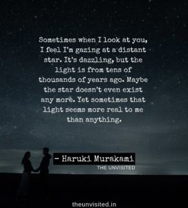 Sometimes when I look at you, I feel I’m gazing at a distant star. It’s dazzling, but the light is from tens of thousands of years ago. Maybe the star doesn’t even exist any more. Yet sometimes that light seems more real to me than anything Haruki Murakami