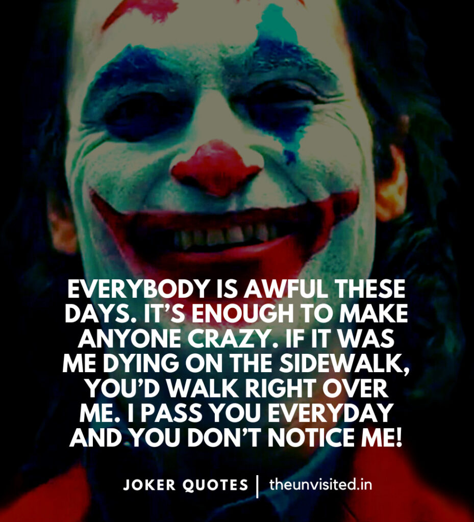 Everybody is awful these days. It’s enough to make anyone crazy. If it was me dying on the sidewalk, you’d walk right over me. I pass you everyday and you don’t notice me! -Joker Movie Quotes | The Unvisited
