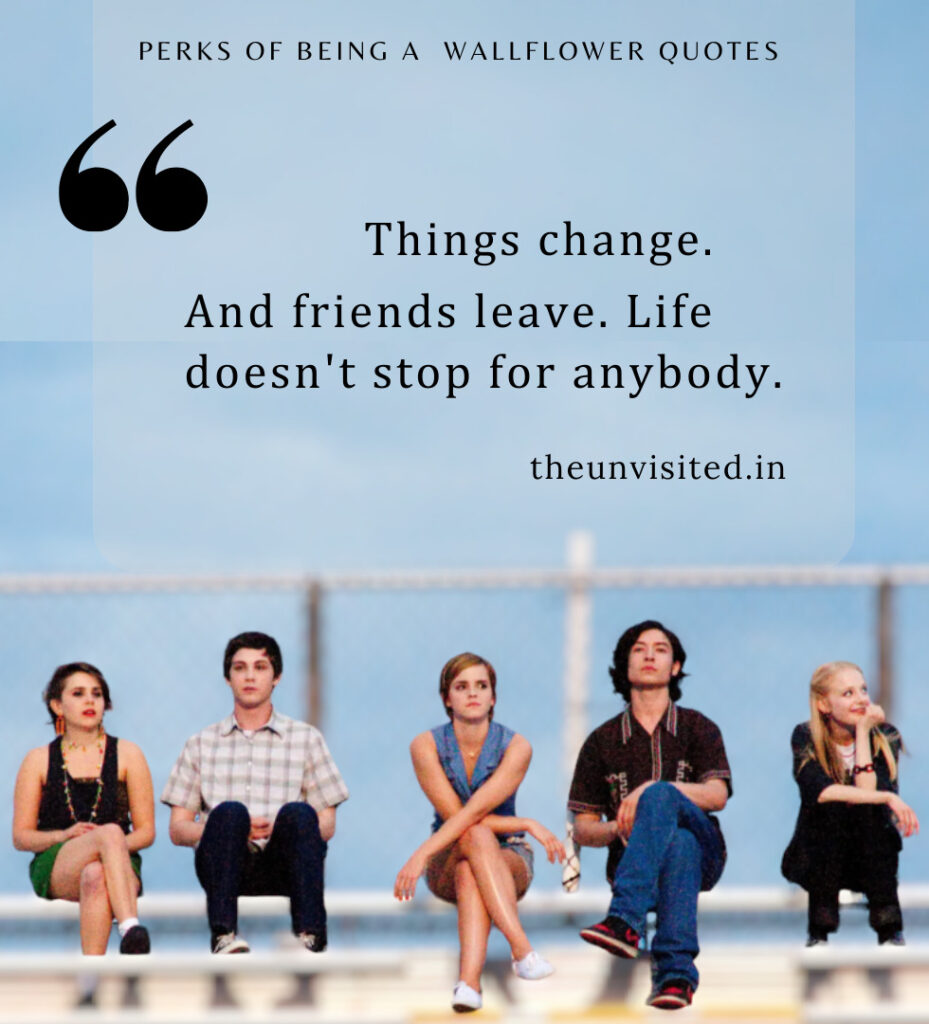 Things change. And friends leave. Life doesn't stop for anybody. - Perks Of Being A Wallflower Quotes | The Unvisited