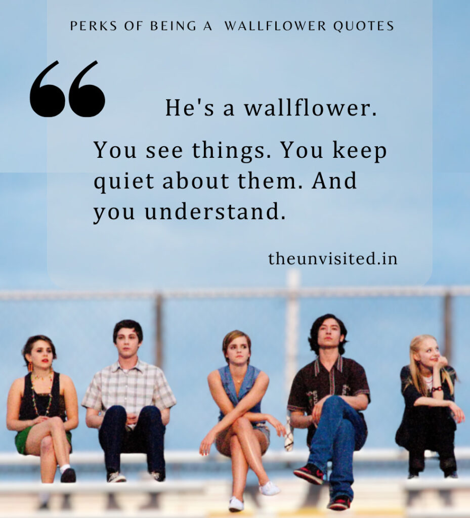 He's a wallflower. You see things. You keep quiet about them. And you understand. - Perks Of Being A Wallflower Quotes | The Unvisited